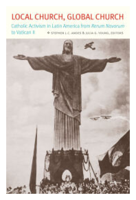 Local Church, Global Church: Catholic Activism in Latin America from Rerum Novarum to Vatican II